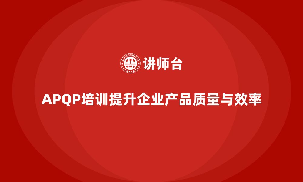 文章企业通过APQP培训强化产品管理质量控制分析实施效率的缩略图