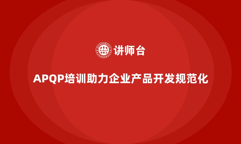 文章APQP培训推动企业确保产品开发管理分析与执行流程规范化的缩略图