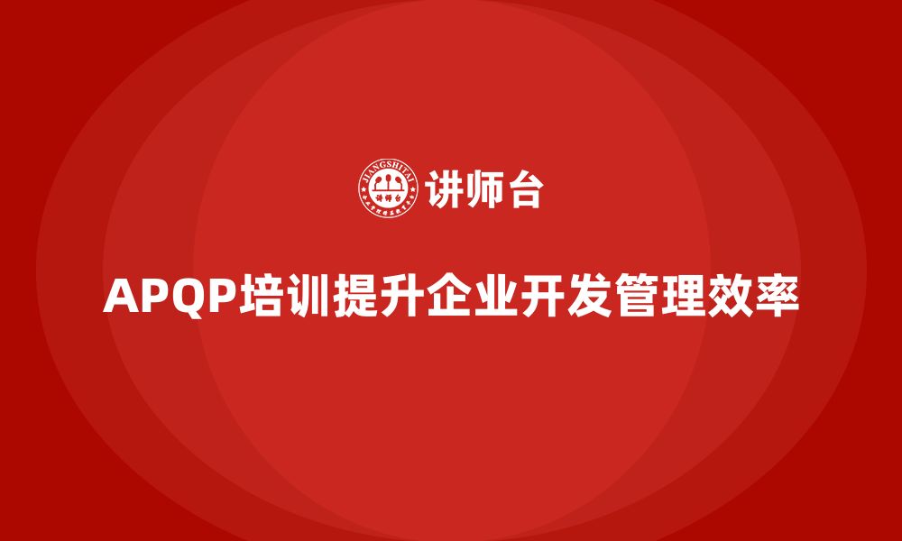 APQP培训提升企业开发管理效率