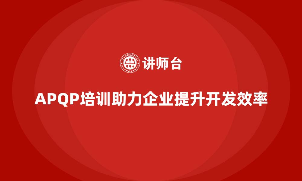 文章APQP培训助力企业提升开发管理分析控制与流程执行效率的缩略图