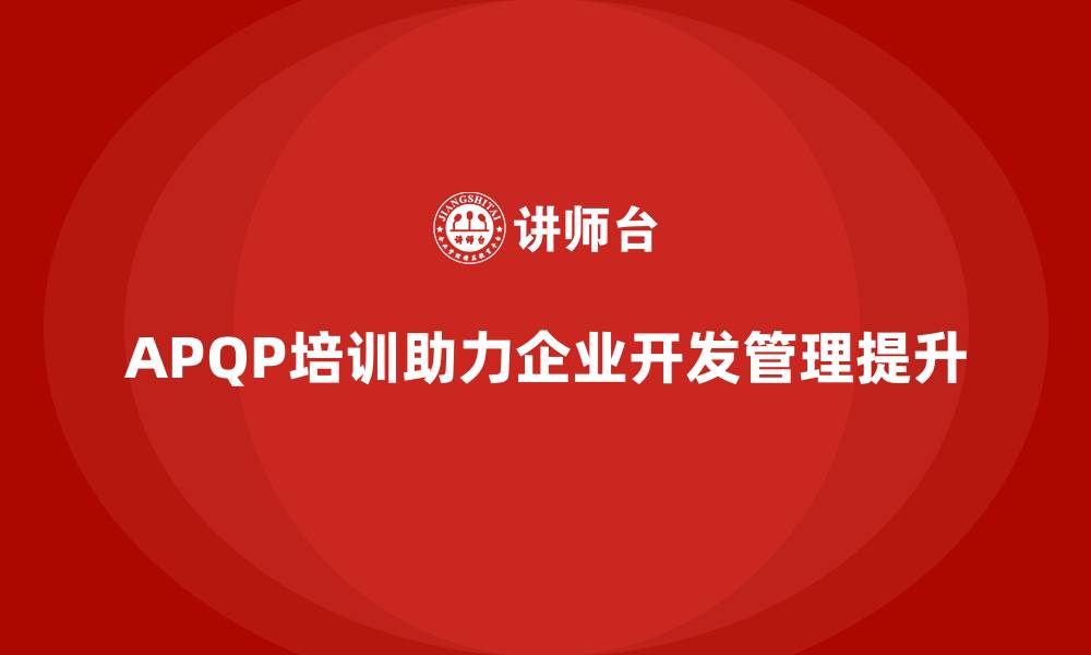 文章APQP培训推动企业确保开发管理分析与控制执行标准规范的缩略图