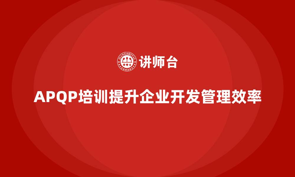 文章APQP培训确保企业开发管理分析控制与执行效率标准化的缩略图