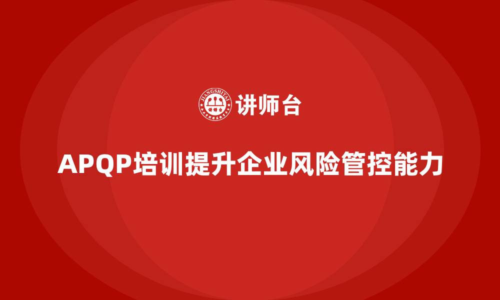 文章APQP培训推动企业提升风险管控能力的缩略图