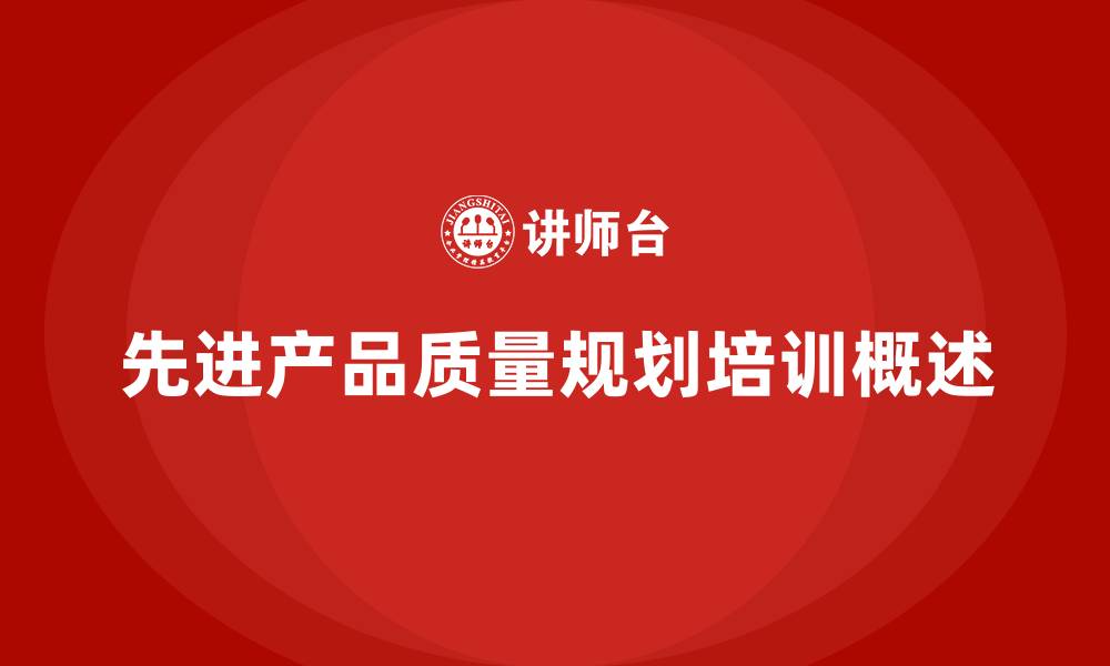 文章APQP培训帮助企业掌握流程控制要点的缩略图