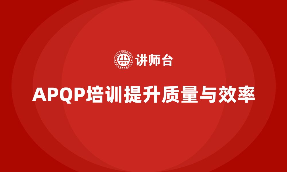 文章APQP培训优化流程控制管理分析执行效率与实施标准规范的缩略图