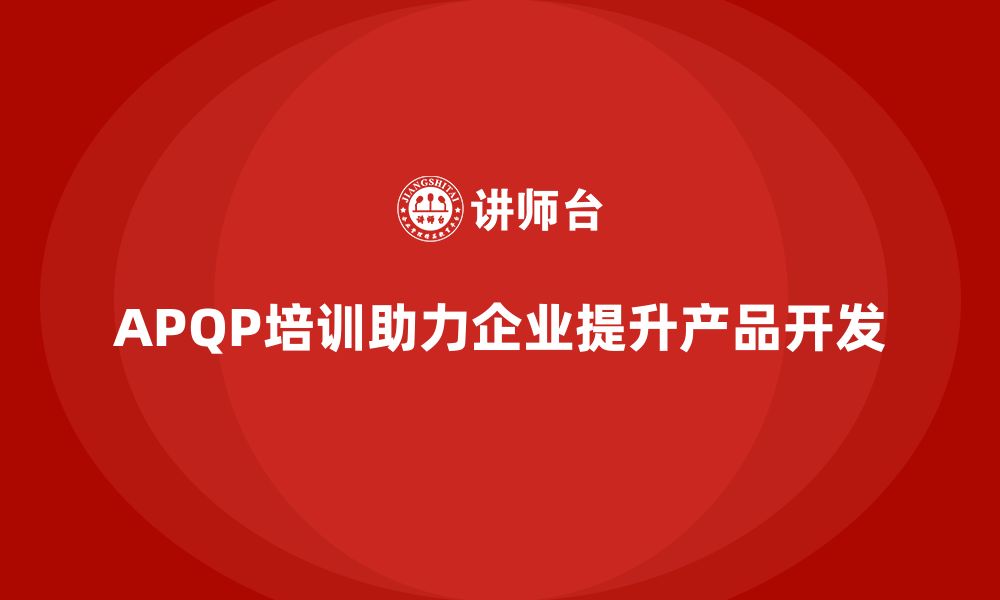 文章APQP培训帮助企业提升产品开发流程的缩略图