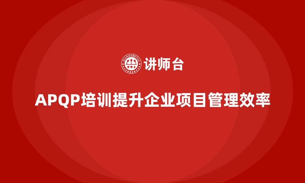 文章APQP培训提升企业项目管理效率的缩略图