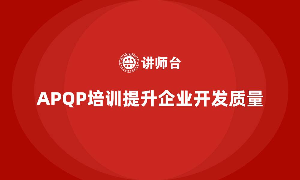 文章APQP培训优化企业开发流程和质量管控的缩略图