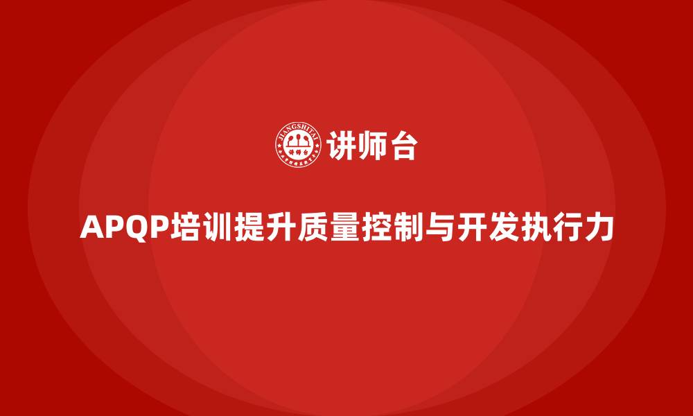 文章APQP培训优化质量控制与开发执行力的缩略图