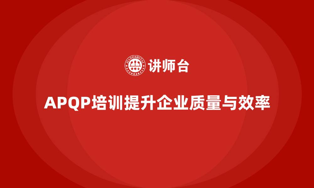 文章APQP培训优化企业开发管理与质量控制体系的缩略图