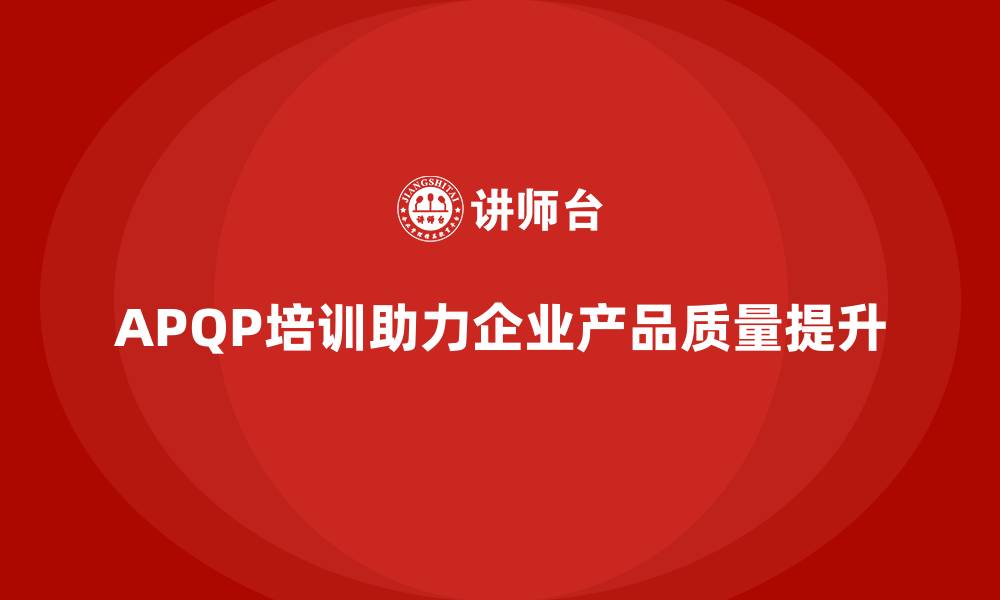 文章APQP培训助力企业优化产品开发与质量的缩略图