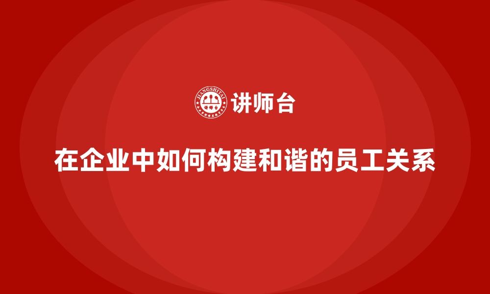 文章在企业中如何构建和谐的员工关系的缩略图