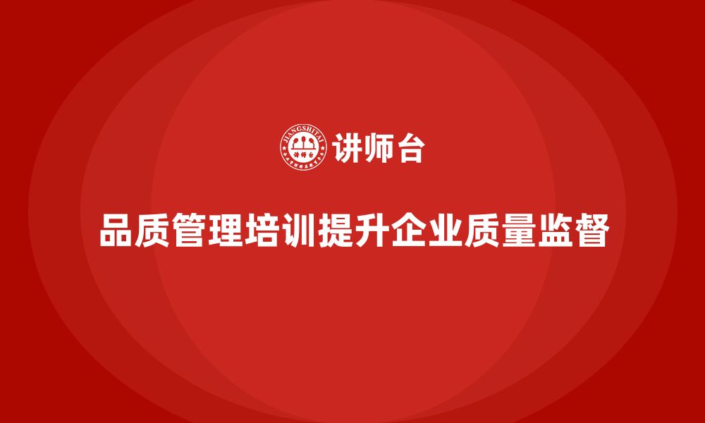 文章企业通过品质管理培训提升质量监督效果的缩略图