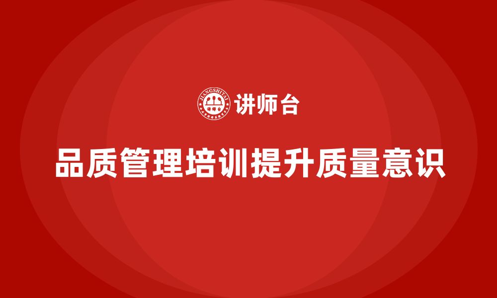 文章企业通过品质管理培训提升质量责任意识的缩略图