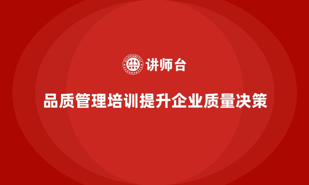 文章企业如何通过品质管理培训提高质量决策效果的缩略图