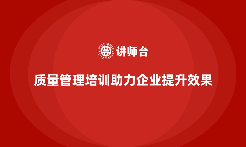 质量管理培训助力企业提升效果