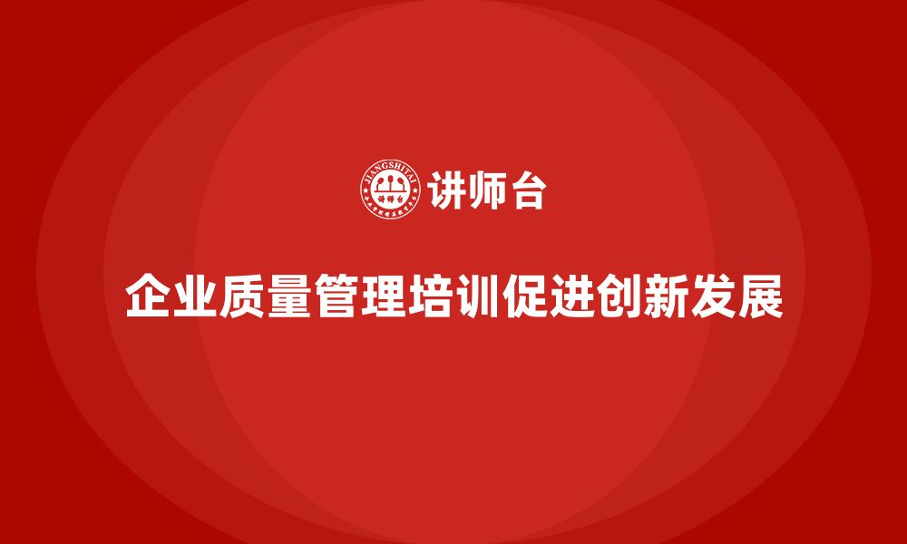 文章企业质量管理培训加强质量创新能力的缩略图