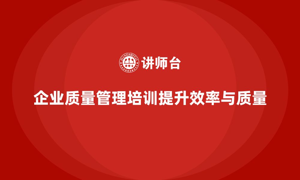 企业质量管理培训提升效率与质量