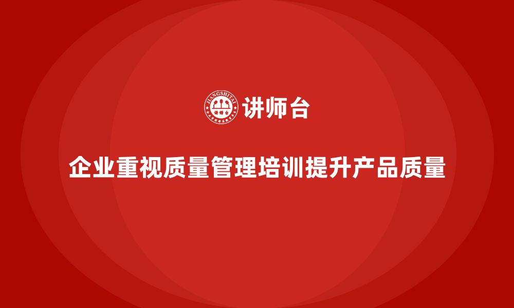 企业重视质量管理培训提升产品质量