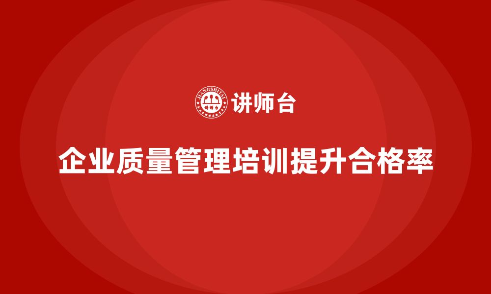 文章企业质量管理培训提升产品合格率的缩略图