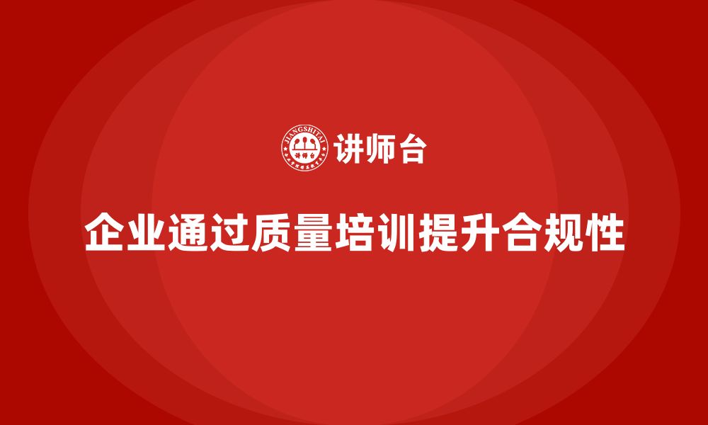 文章企业质量管理培训提升产品质量合规性的缩略图