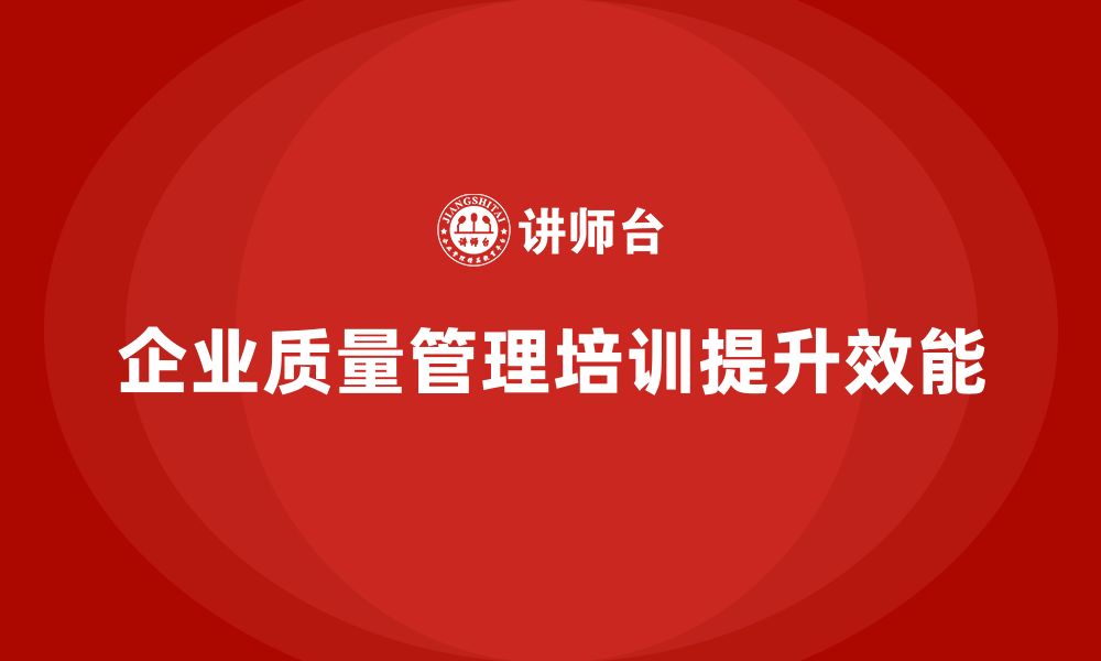 文章企业质量管理培训帮助提升质量管理效能的缩略图