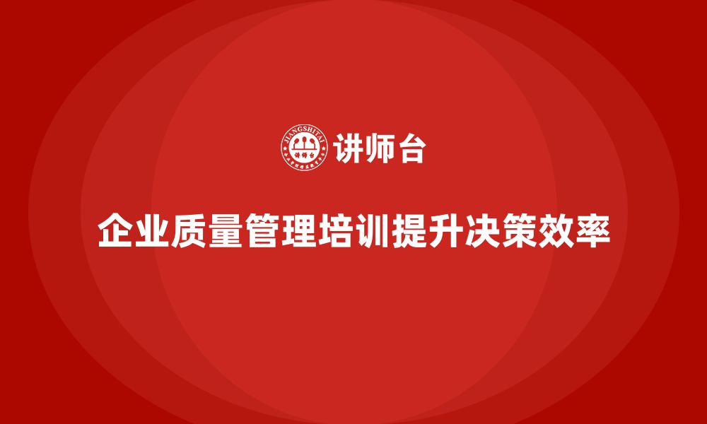 文章企业质量管理培训提升质量决策效率的缩略图