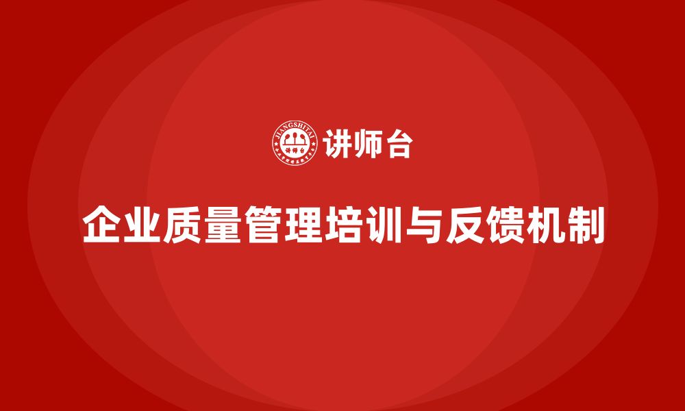 文章企业质量管理培训提升质量反馈机制的缩略图