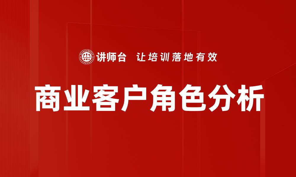 文章商业客户角色的关键影响与成功策略解析的缩略图