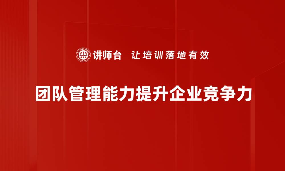 文章提升团队管理能力的五大关键策略与实用技巧的缩略图