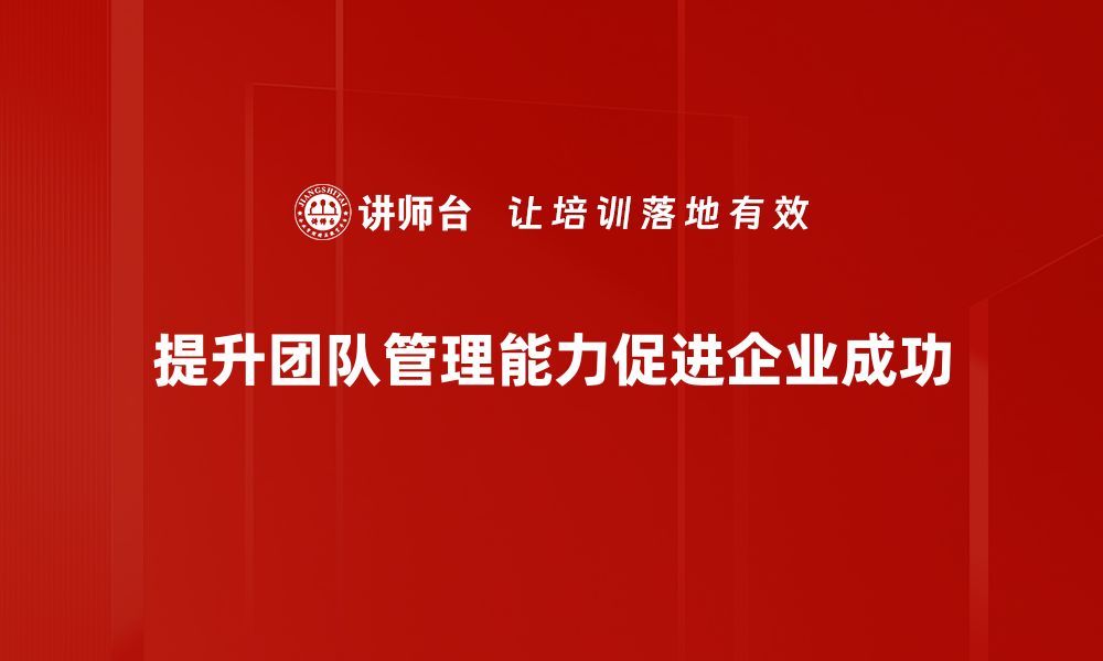 文章提升团队管理能力的关键技巧与策略分享的缩略图