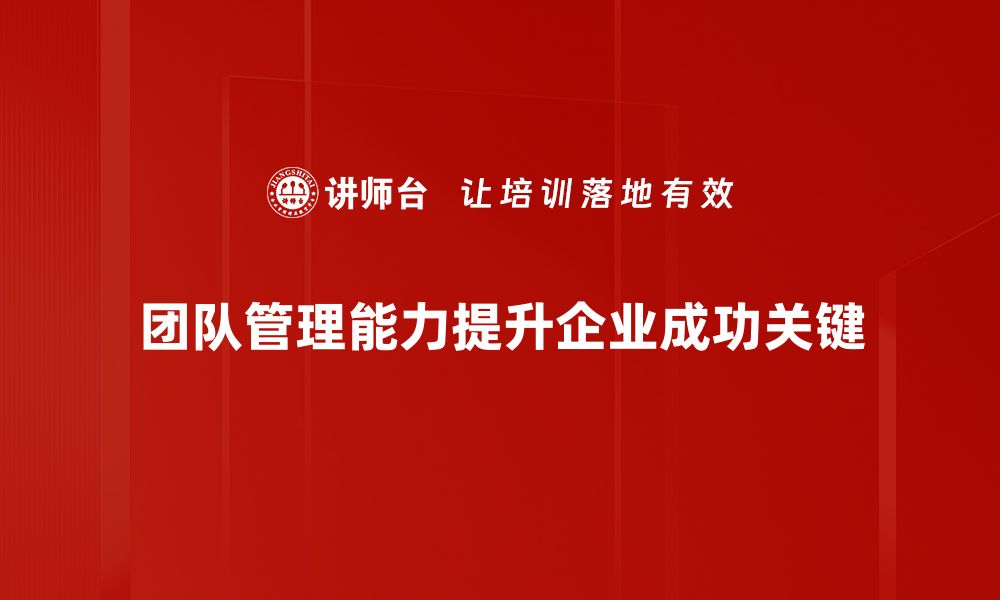 文章提升团队管理能力的五大关键技巧与策略的缩略图