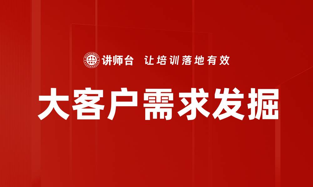 文章大客户需求发掘：提升销售业绩的关键策略的缩略图