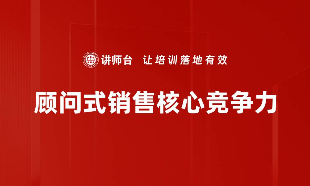 文章顾问式销售：提升业绩的关键策略与技巧的缩略图