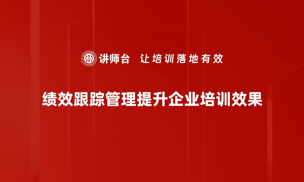 绩效跟踪管理提升企业培训效果