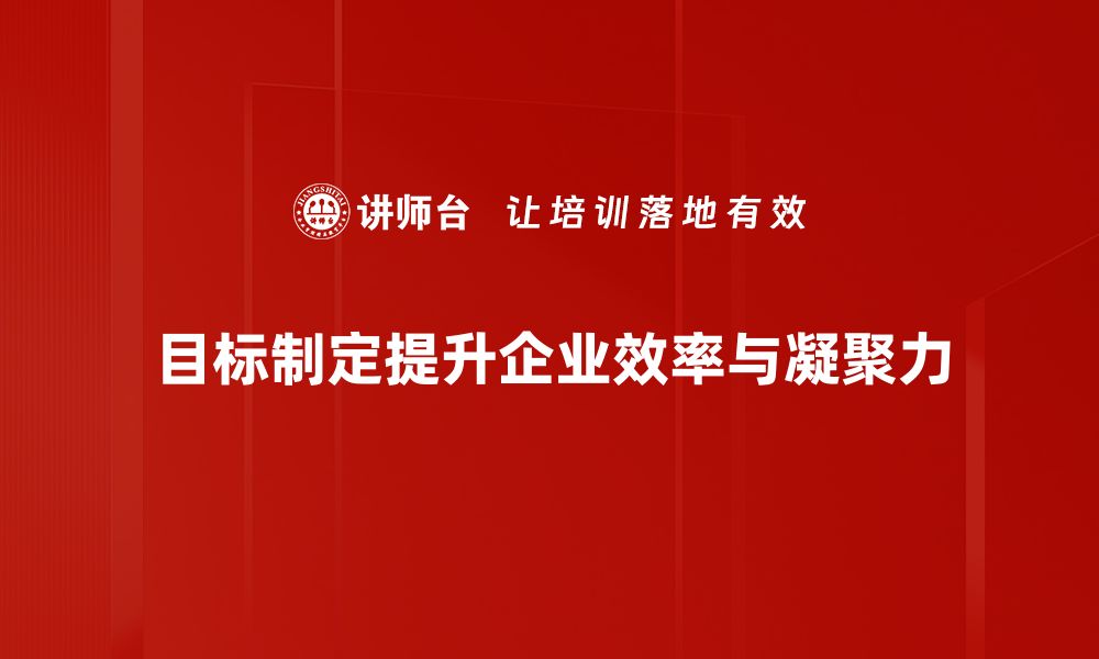 目标制定提升企业效率与凝聚力