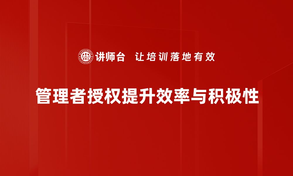 文章提升团队效率的秘密：管理者授权的正确方式的缩略图