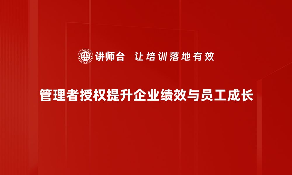 管理者授权提升企业绩效与员工成长