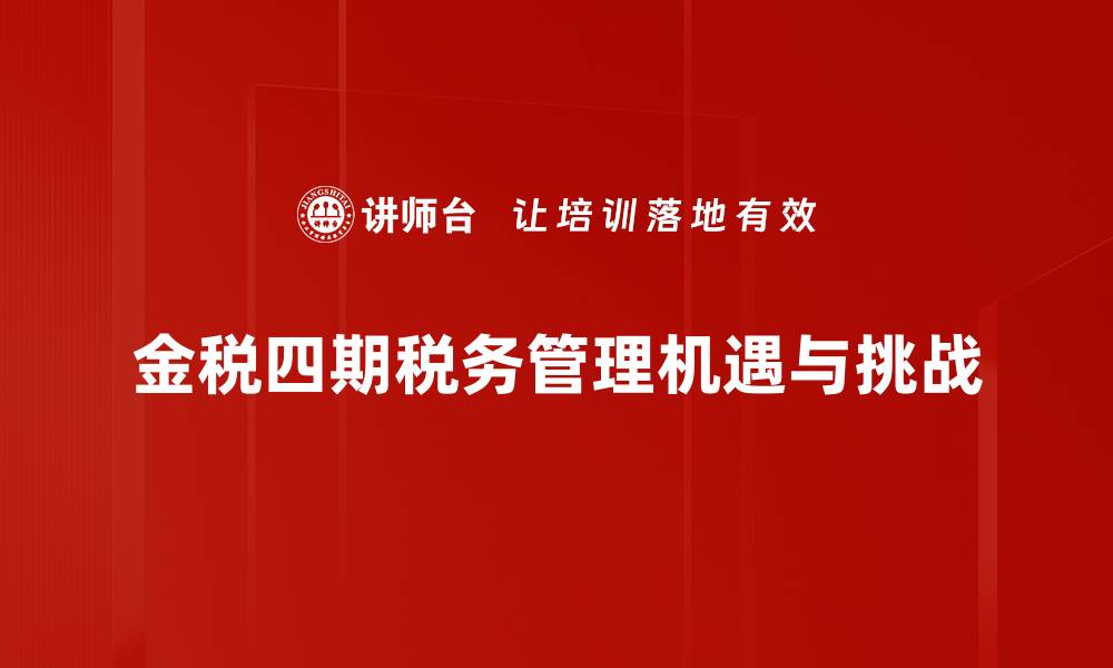 文章金税四期全面升级，助力企业税务管理新变革的缩略图