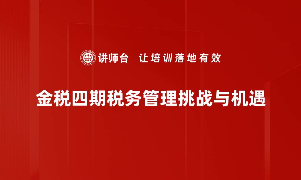 文章金税四期全面升级，助力企业税务管理新变革的缩略图