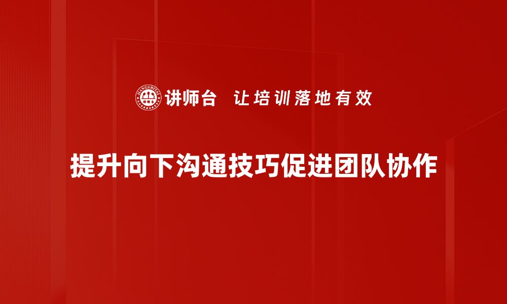 文章掌握向下沟通技巧，提升团队协作效率的关键方法的缩略图