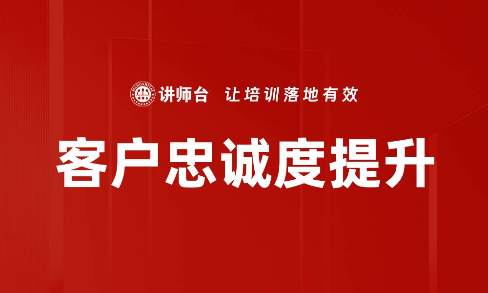 文章提升客户忠诚度的有效策略与实践指南的缩略图