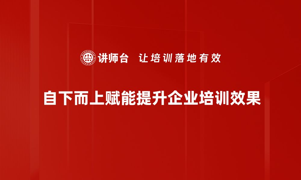 自下而上赋能提升企业培训效果