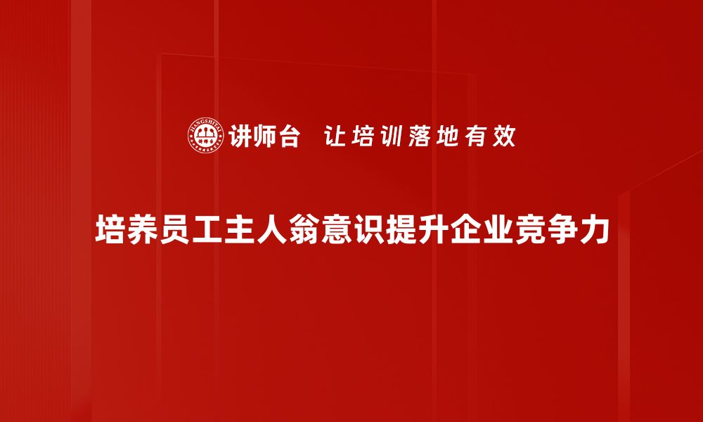 培养员工主人翁意识提升企业竞争力