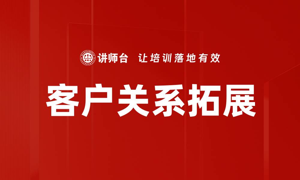 文章客户关系拓展的最佳策略与实践技巧分享的缩略图