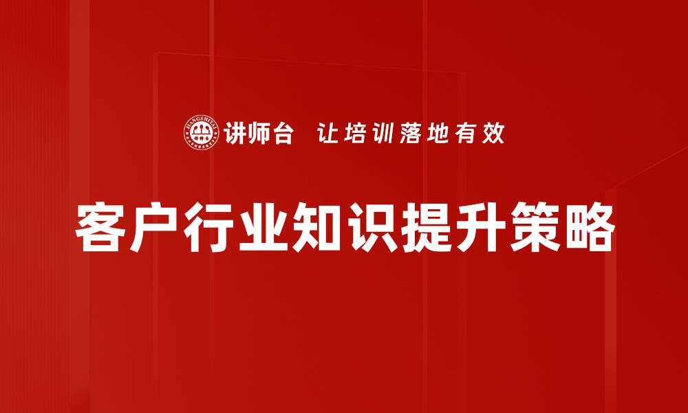 文章提升客户行业知识，助力企业精准服务与营销的缩略图