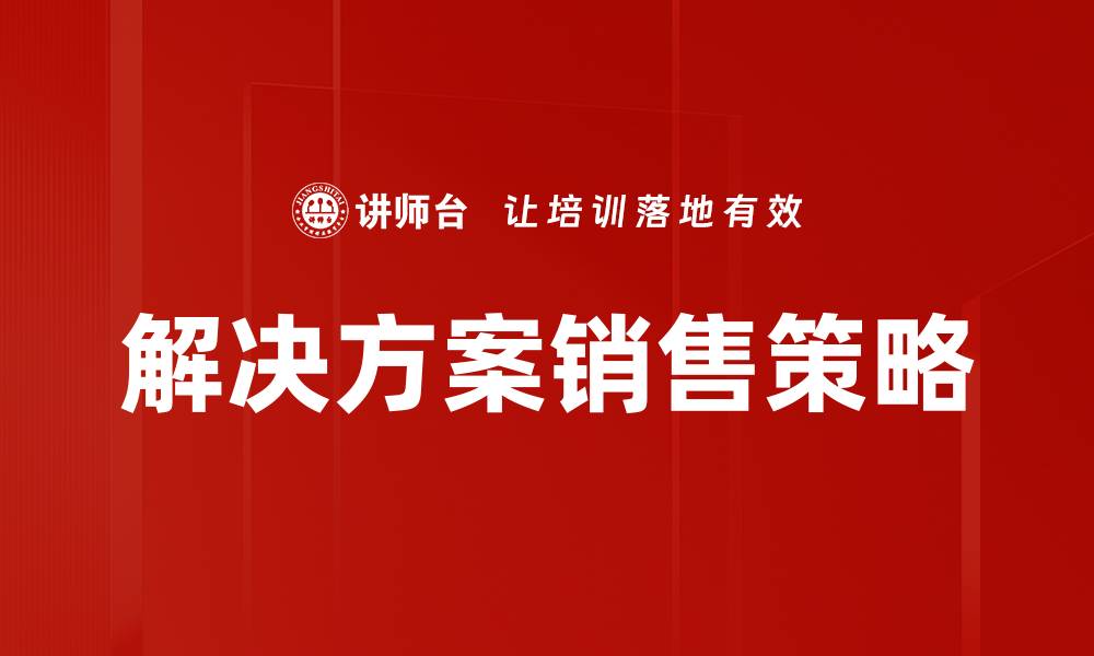 文章掌握解决方案销售技巧，提升业绩的关键策略的缩略图