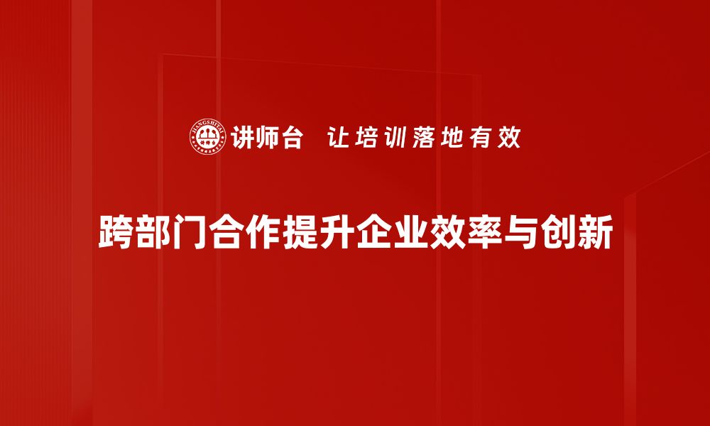 跨部门合作提升企业效率与创新