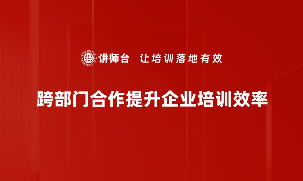 跨部门合作提升企业培训效率