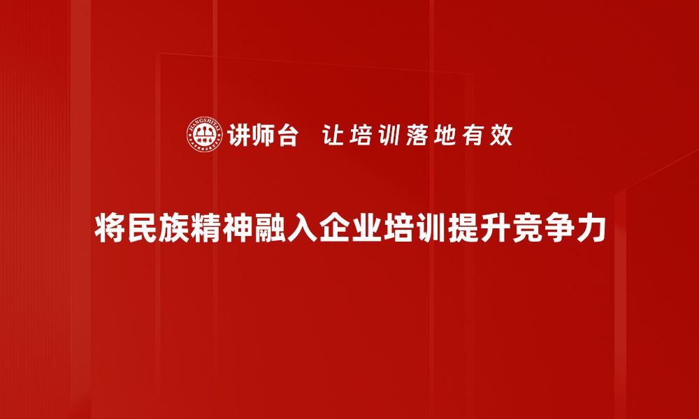 将民族精神融入企业培训提升竞争力